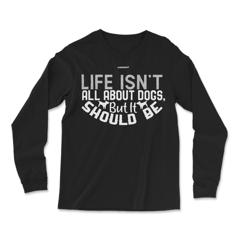 Life Isn't All About Dogs But It Should Be Long Sleeve Shirt