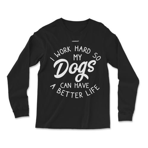 I Work Hard So My Dogs Can Have A Better Life Long Sleeve Shirt