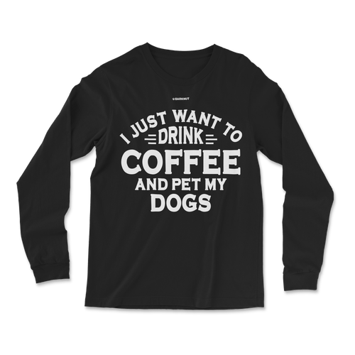 I Just Want to Drink Coffee and Pet My Dogs Long Sleeve Shirt