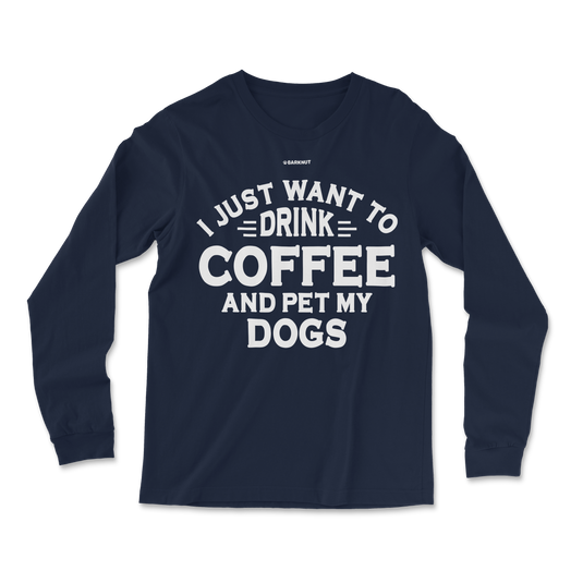 I Just Want to Drink Coffee and Pet My Dogs Long Sleeve Shirt