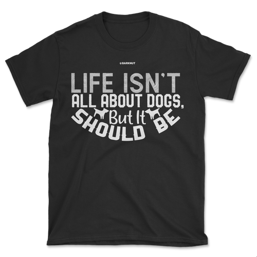 Life Isn't All About Dogs But It Should Be Shirt (Men's/Unisex)