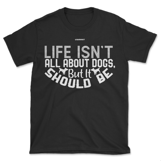 Life Isn't All About Dogs But It Should Be Shirt (Men's/Unisex)