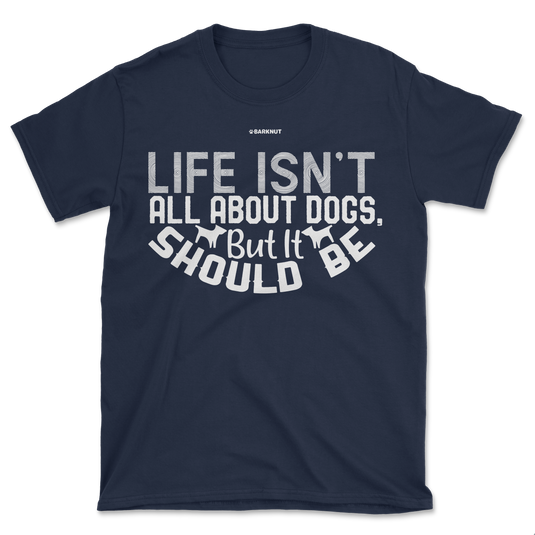 Life Isn't All About Dogs But It Should Be Shirt (Men's/Unisex)