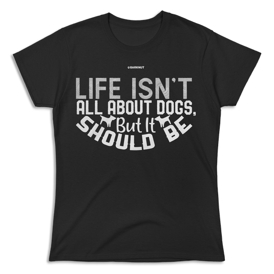 Life Isn't All About Dogs But It Should Be Shirt (Women's)