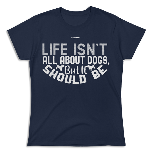 Life Isn't All About Dogs But It Should Be Shirt (Women's)